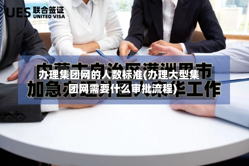 办理集团网的人数标准(办理大型集团网需要什么审批流程)-第3张图片