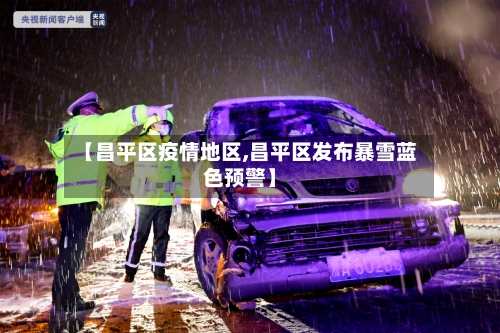 【昌平区疫情地区,昌平区发布暴雪蓝色预警】
