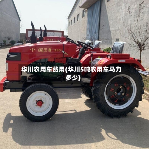 华川农用车费用(华川5吨农用车马力多少)-第2张图片