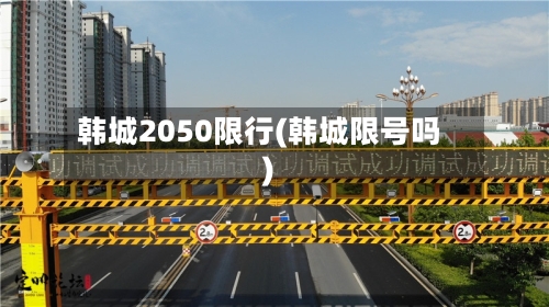 韩城2050限行(韩城限号吗)