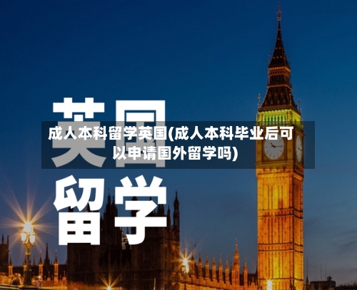 成人本科留学英国(成人本科毕业后可以申请国外留学吗)-第2张图片