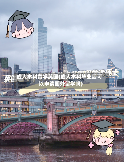 成人本科留学英国(成人本科毕业后可以申请国外留学吗)