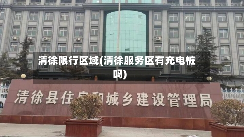 清徐限行区域(清徐服务区有充电桩吗)