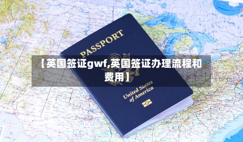 【英国签证gwf,英国签证办理流程和费用】