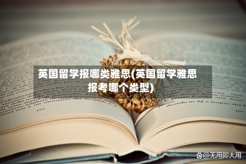 英国留学报哪类雅思(英国留学雅思报考哪个类型)-第2张图片
