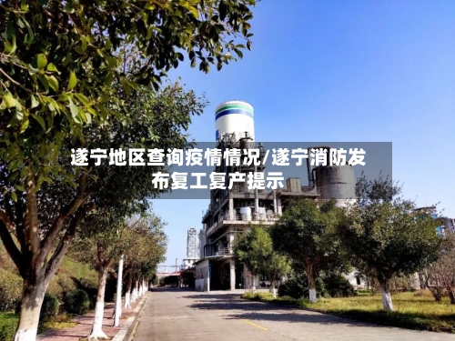 遂宁地区查询疫情情况/遂宁消防发布复工复产提示