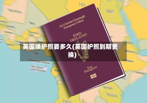 英国换护照要多久(英国护照到期更换)