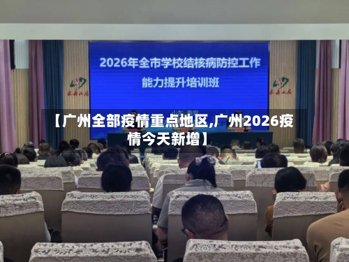 【广州全部疫情重点地区,广州2026疫情今天新增】-第2张图片