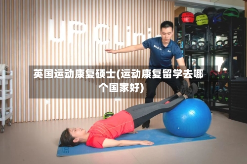 英国运动康复硕士(运动康复留学去哪个国家好)-第2张图片