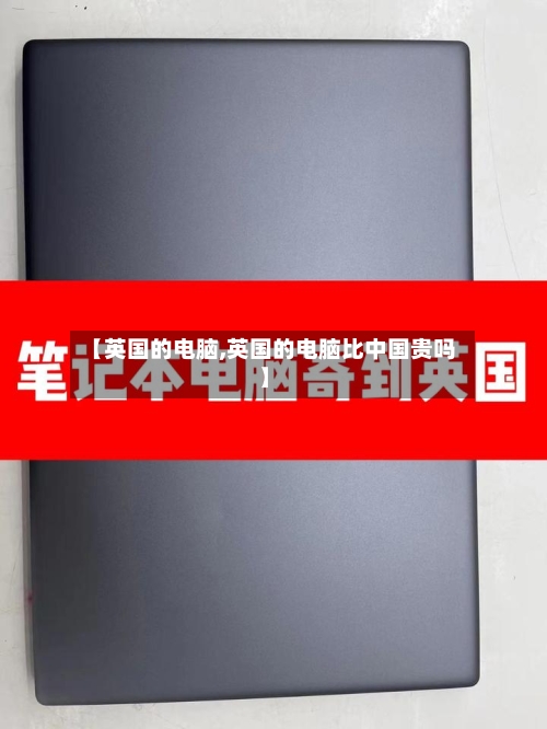【英国的电脑,英国的电脑比中国贵吗】-第2张图片