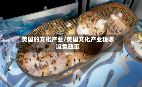 英国的文化产业/英国文化产业税收减免政策-第2张图片
