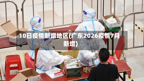 10日疫情新增地区(广东2026疫情7月新增)-第3张图片