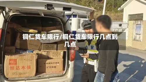 铜仁货车限行/铜仁货车限行几点到几点-第2张图片