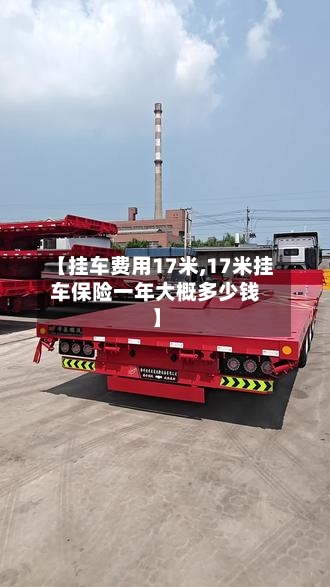【挂车费用17米,17米挂车保险一年大概多少钱】