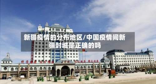 新疆疫情的分布地区/中国疫情间新疆封城是正确的吗-第2张图片