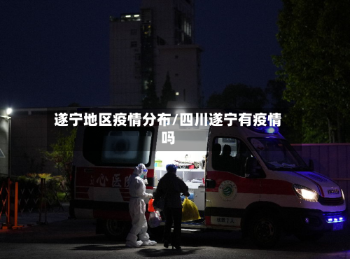 遂宁地区疫情分布/四川遂宁有疫情吗-第2张图片