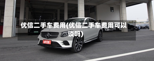 优信二手车费用(优信二手车费用可以谈吗)-第2张图片