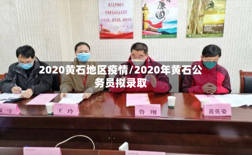 2020黄石地区疫情/2020年黄石公务员拟录取