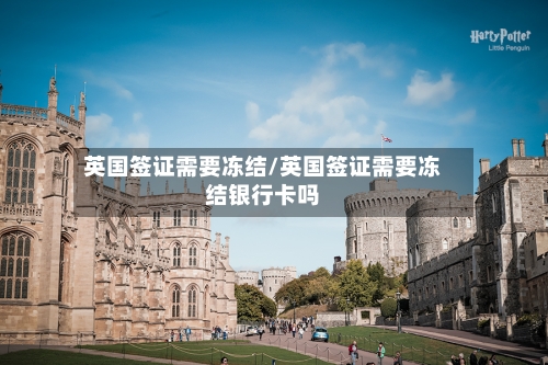 英国签证需要冻结/英国签证需要冻结银行卡吗-第3张图片
