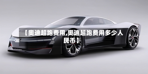 【奥迪超跑费用,奥迪超跑费用多少人民币】