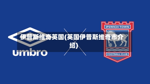 伊普斯维奇英国(英国伊普斯维奇市介绍)-第3张图片