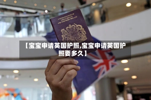 【宝宝申请英国护照,宝宝申请英国护照要多久】