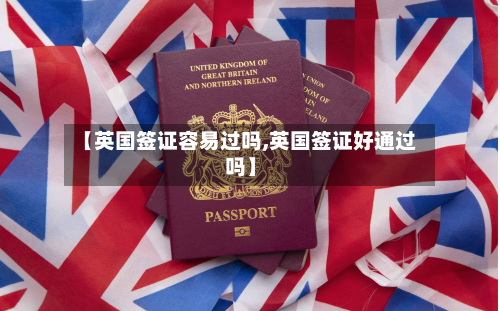【英国签证容易过吗,英国签证好通过吗】