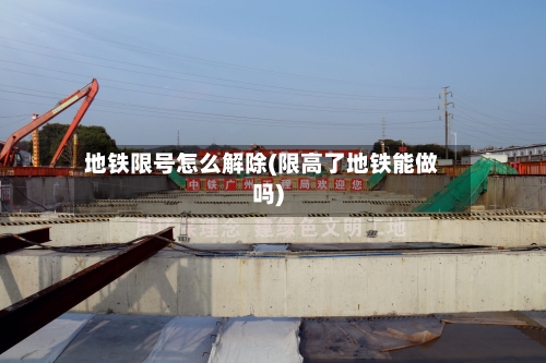地铁限号怎么解除(限高了地铁能做吗)