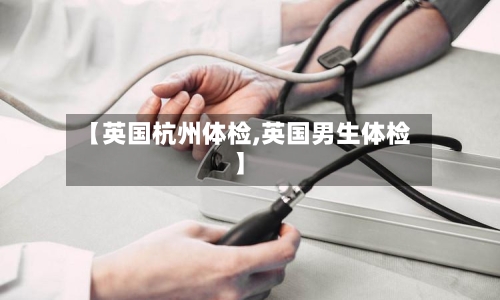 【英国杭州体检,英国男生体检】
