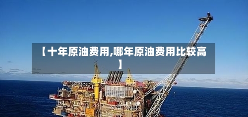 【十年原油费用,哪年原油费用比较高】
