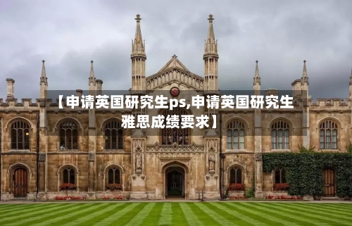 【申请英国研究生ps,申请英国研究生雅思成绩要求】