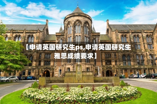 【申请英国研究生ps,申请英国研究生雅思成绩要求】-第3张图片