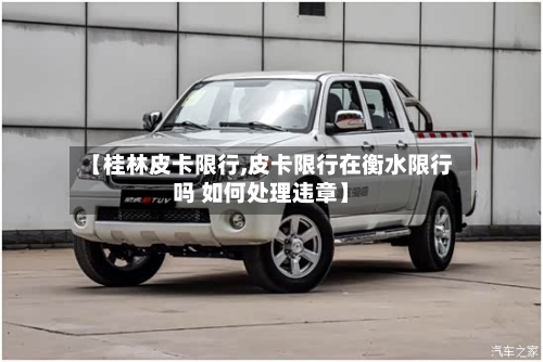 【桂林皮卡限行,皮卡限行在衡水限行吗 如何处理违章】