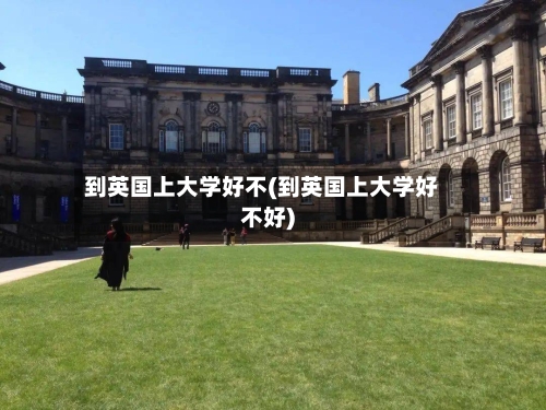 到英国上大学好不(到英国上大学好不好)