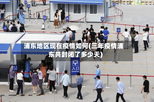 浦东地区现在疫情如何(三年疫情浦东共封闭了多少天)