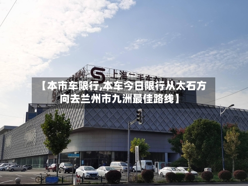 【本市车限行,本车今日限行从太石方向去兰州市九洲最佳路线】-第2张图片