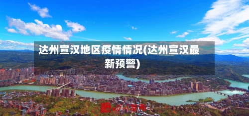 达州宣汉地区疫情情况(达州宣汉最新预警)