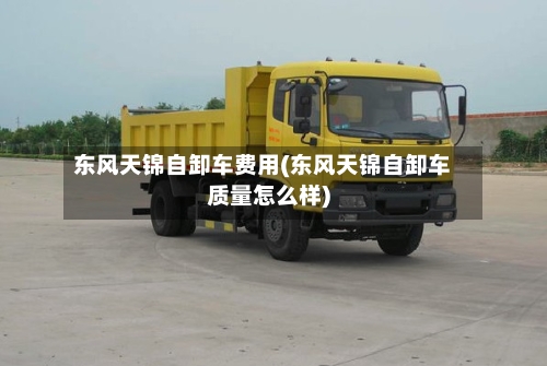 东风天锦自卸车费用(东风天锦自卸车质量怎么样)-第2张图片