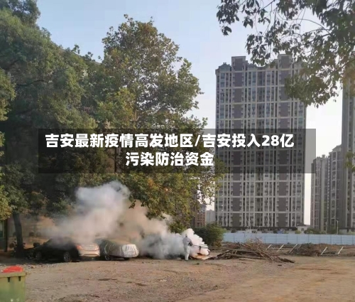 吉安最新疫情高发地区/吉安投入28亿污染防治资金-第3张图片