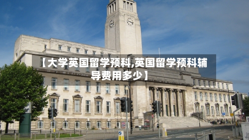 【大学英国留学预科,英国留学预科辅导费用多少】-第2张图片