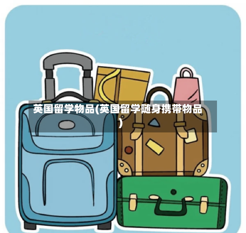 英国留学物品(英国留学随身携带物品)-第2张图片