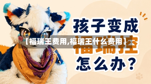 【福瑞王费用,福瑞王什么费用】