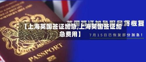 【上海英国签证加急,上海英国签证加急费用】