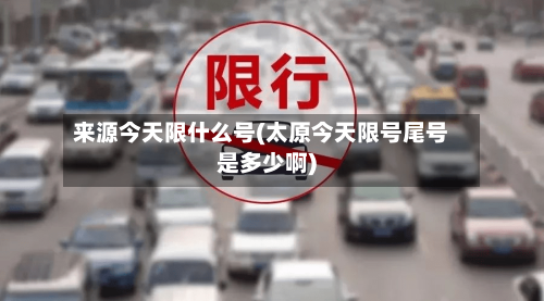 来源今天限什么号(太原今天限号尾号是多少啊)-第2张图片
