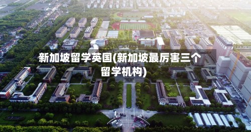 新加坡留学英国(新加坡最厉害三个留学机构)