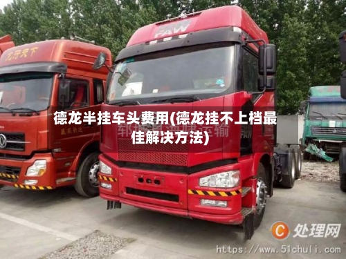 德龙半挂车头费用(德龙挂不上档最佳解决方法)-第3张图片