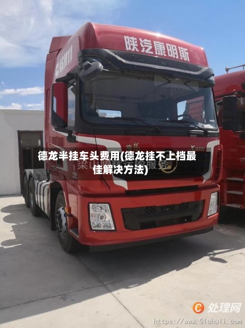 德龙半挂车头费用(德龙挂不上档最佳解决方法)
