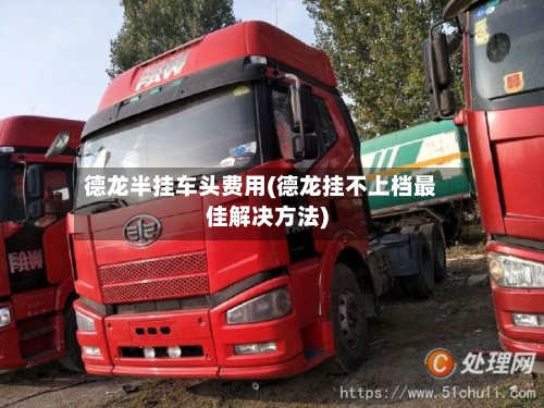 德龙半挂车头费用(德龙挂不上档最佳解决方法)-第2张图片