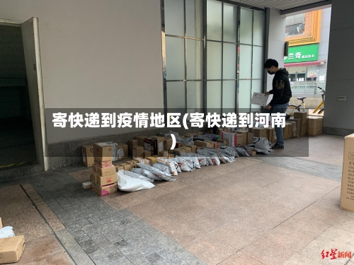 寄快递到疫情地区(寄快递到河南)