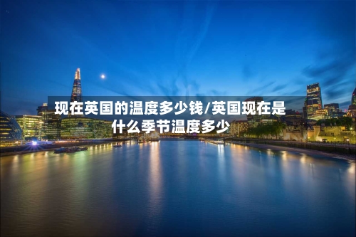 现在英国的温度多少钱/英国现在是什么季节温度多少
